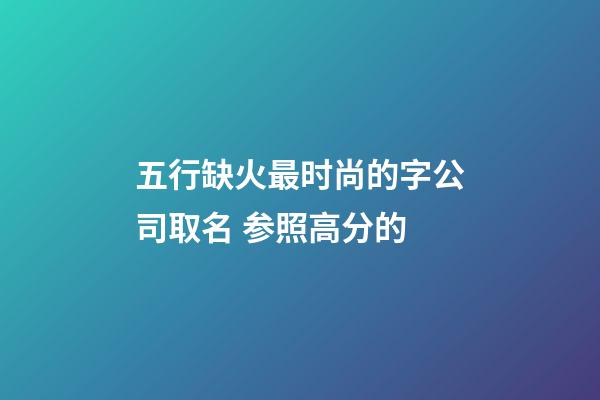 五行缺火最时尚的字公司取名 参照高分的-第1张-公司起名-玄机派